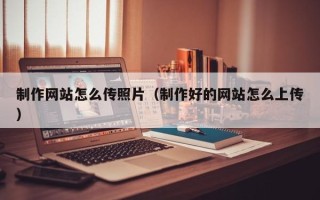 宁阳制作网站怎么传照片（制作好的网站怎么上传）