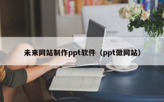 宁阳未来网站制作ppt软件（ppt做网站）