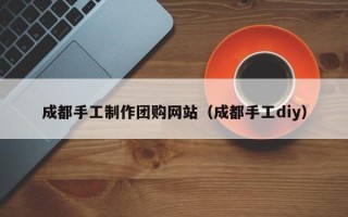 宁阳成都手工制作团购网站（成都手工diy）