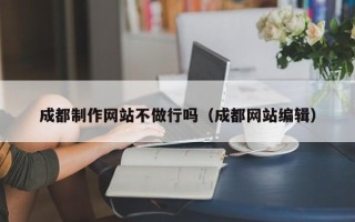 宁阳成都制作网站不做行吗（成都网站编辑）